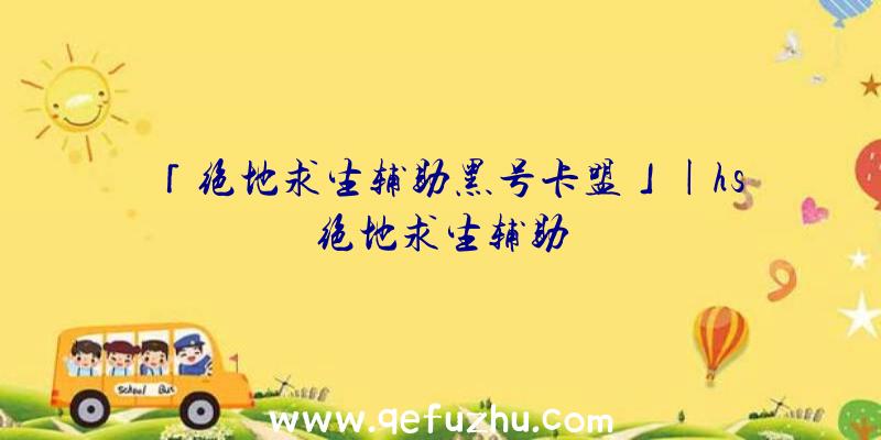 「绝地求生辅助黑号卡盟」|hs绝地求生辅助